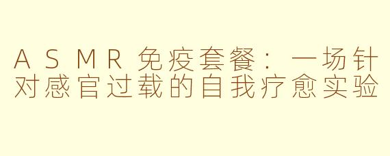 ASMR免疫套餐：一场针对感官过载的自我疗愈实验