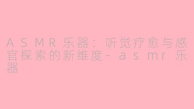 ASMR乐器：听觉疗愈与感官探索的新维度-asmr乐器