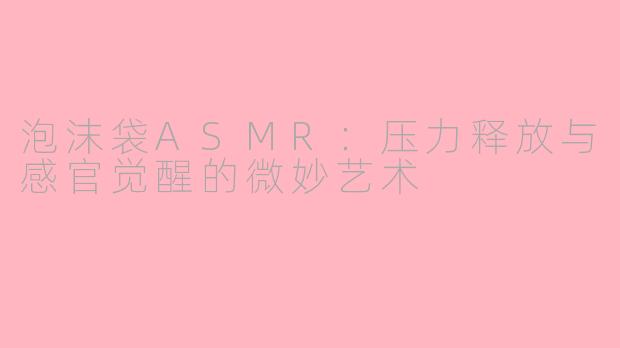 泡沫袋ASMR:压力释放与感官觉醒的微妙艺术