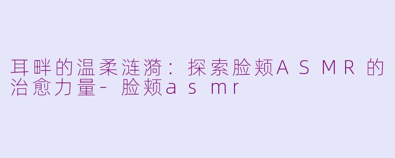 耳畔的温柔涟漪:探索脸颊ASMR的治愈力量-脸颊asmr