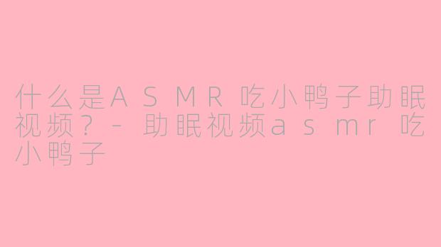 什么是ASMR吃小鸭子助眠视频？-助眠视频asmr吃小鸭子