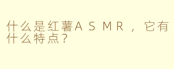 什么是红薯ASMR，它有什么特点？