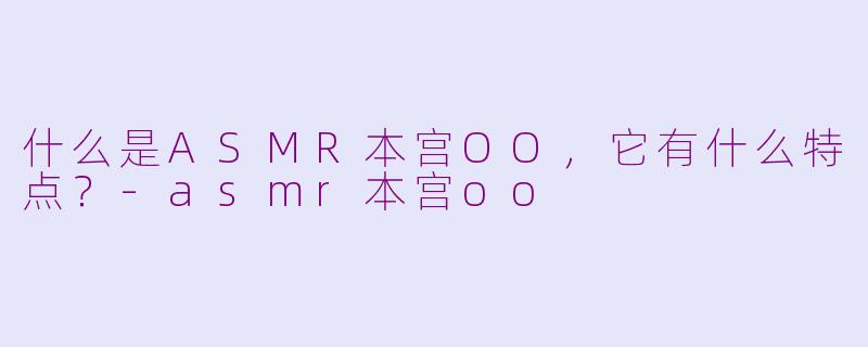 什么是ASMR本宫OO，它有什么特点？-asmr本宫oo