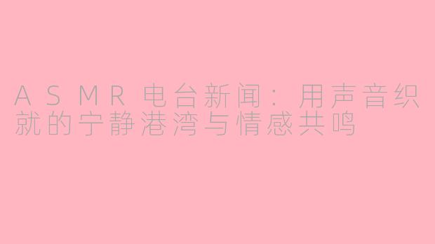 ASMR电台新闻:用声音织就的宁静港湾与情感共鸣