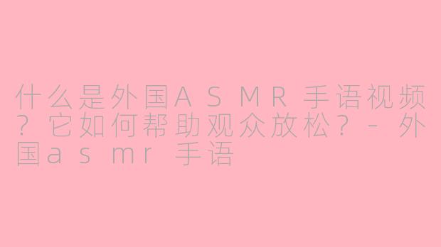 什么是外国ASMR手语视频？它如何帮助观众放松？-外国asmr手语