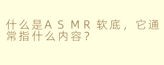 什么是ASMR软底，它通常指什么内容？
