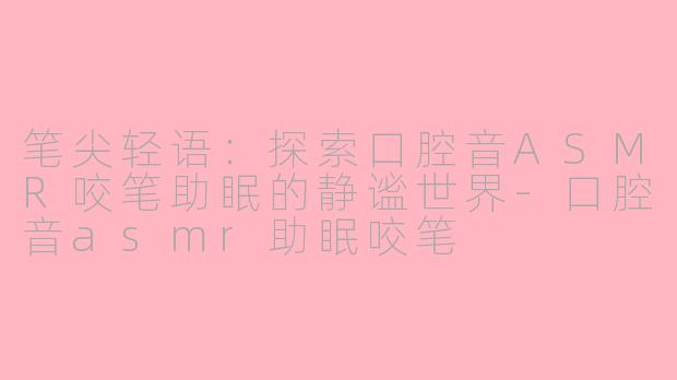 笔尖轻语：探索口腔音ASMR咬笔助眠的静谧世界-口腔音asmr助眠咬笔