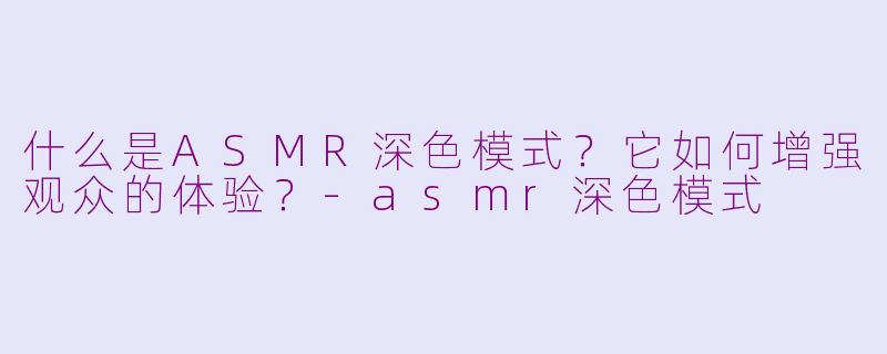 什么是ASMR深色模式?它如何增强观众的体验?-asmr深色模式