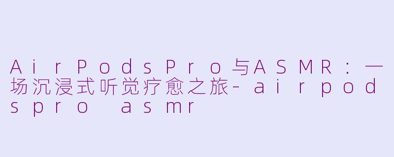 AirPodsPro与ASMR：一场沉浸式听觉疗愈之旅-airpodspro asmr
