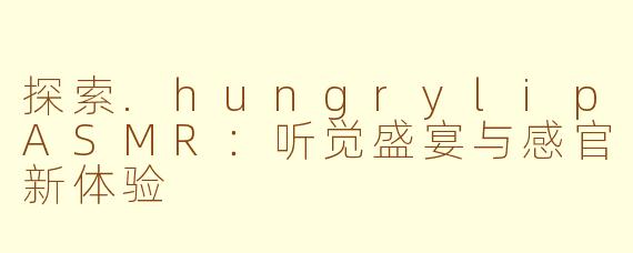 探索.hungrylipASMR：听觉盛宴与感官新体验