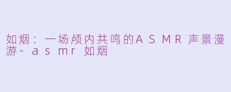 如烟：一场颅内共鸣的ASMR声景漫游-asmr如烟