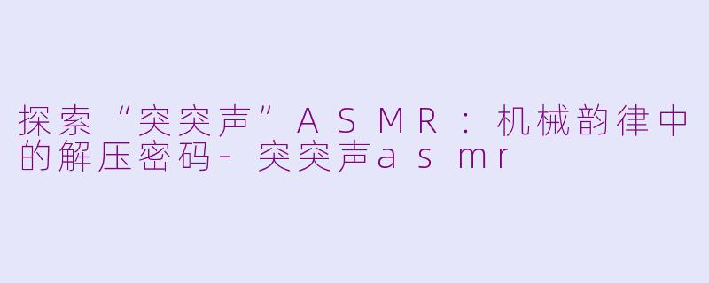 探索“突突声”ASMR：机械韵律中的解压密码-突突声asmr