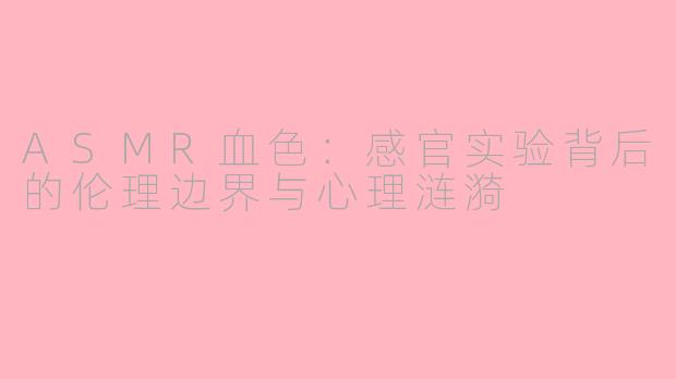 ASMR血色:感官实验背后的伦理边界与心理涟漪