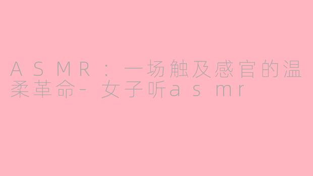 ASMR：一场触及感官的温柔革命-女子听asmr