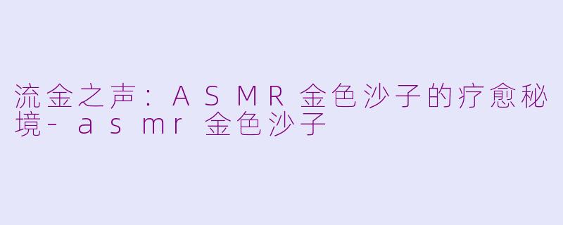 流金之声:ASMR金色沙子的疗愈秘境-asmr金色沙子