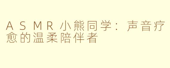 ASMR小熊同学：声音疗愈的温柔陪伴者