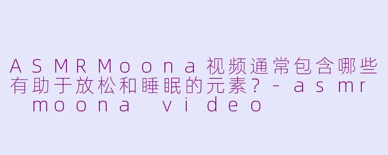ASMRMoona视频通常包含哪些有助于放松和睡眠的元素？-asmr moona video