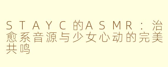 STAYC的ASMR:治愈系音源与少女心动的完美共鸣