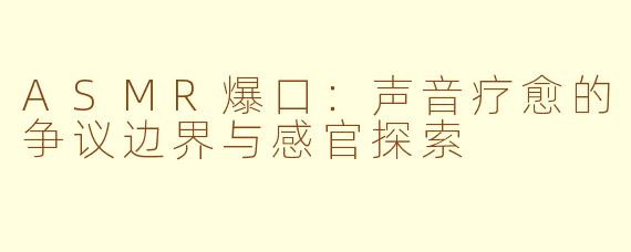 ASMR爆口：声音疗愈的争议边界与感官探索