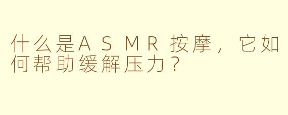 什么是ASMR按摩，它如何帮助缓解压力？