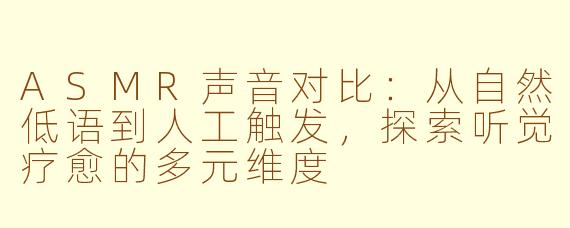 ASMR声音对比:从自然低语到人工触发,探索听觉疗愈的多元维度