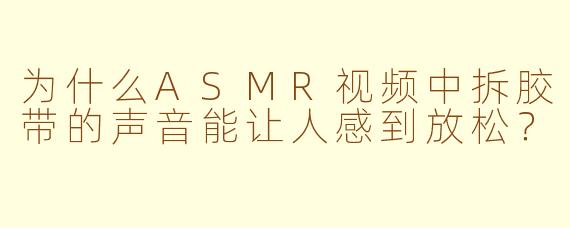为什么ASMR视频中拆胶带的声音能让人感到放松？