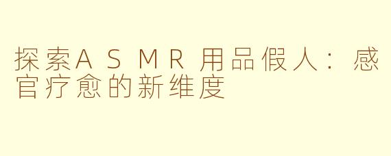 探索ASMR用品假人：感官疗愈的新维度
