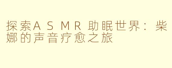 探索ASMR助眠世界：柴娜的声音疗愈之旅