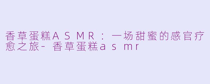 香草蛋糕ASMR：一场甜蜜的感官疗愈之旅-香草蛋糕asmr