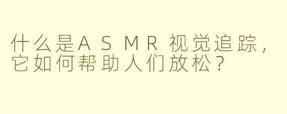 什么是ASMR视觉追踪，它如何帮助人们放松？