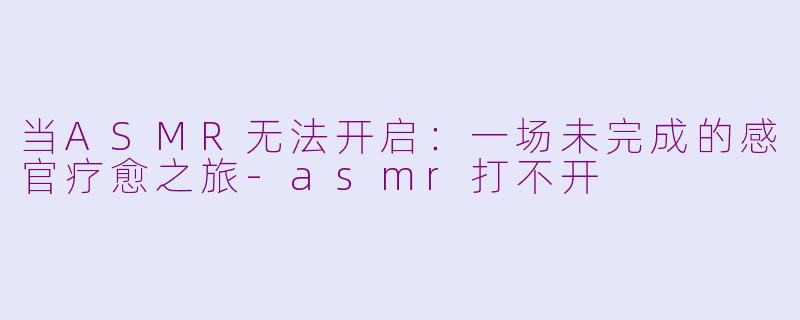 当ASMR无法开启：一场未完成的感官疗愈之旅