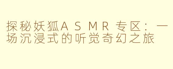 探秘妖狐ASMR专区:一场沉浸式的听觉奇幻之旅