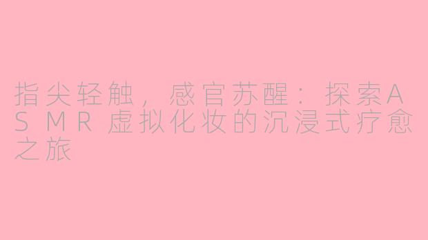 指尖轻触，感官苏醒：探索ASMR虚拟化妆的沉浸式疗愈之旅