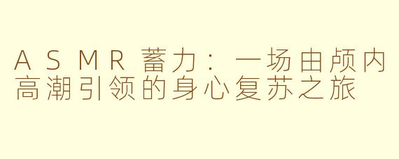 ASMR蓄力：一场由颅内高潮引领的身心复苏之旅