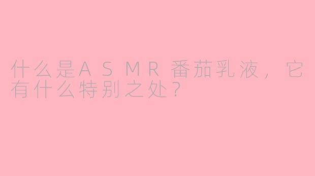 什么是ASMR番茄乳液，它有什么特别之处？