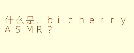 什么是.bicherryASMR？