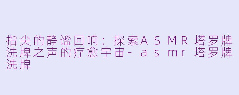 指尖的静谧回响:探索ASMR塔罗牌洗牌之声的疗愈宇宙-asmr塔罗牌洗牌