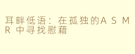 耳畔低语:在孤独的ASMR中寻找慰藉