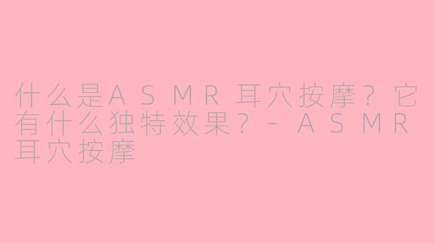 什么是ASMR耳穴按摩?它有什么独特效果?-ASMR耳穴按摩
