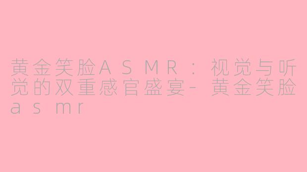 黄金笑脸ASMR：视觉与听觉的双重感官盛宴-黄金笑脸asmr