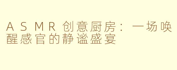 ASMR创意厨房:一场唤醒感官的静谧盛宴