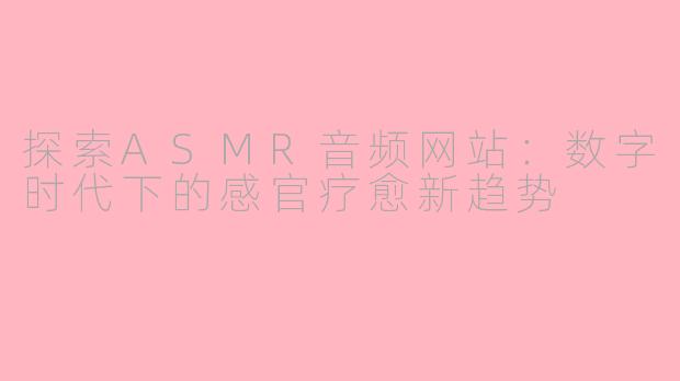 探索ASMR音频网站：数字时代下的感官疗愈新趋势