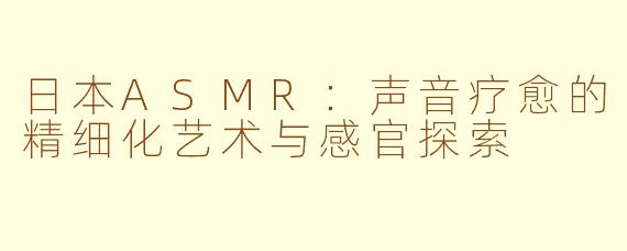 日本ASMR：声音疗愈的精细化艺术与感官探索
