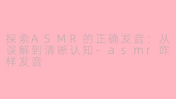 探索ASMR的正确发音：从误解到清晰认知-asmr咋样发音