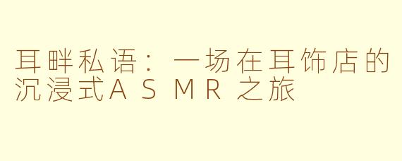 耳畔私语：一场在耳饰店的沉浸式ASMR之旅