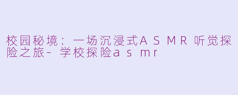 校园秘境：一场沉浸式ASMR听觉探险之旅