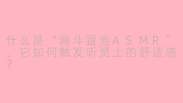 什么是“漏斗冒泡ASMR”，它如何触发听觉上的舒适感？