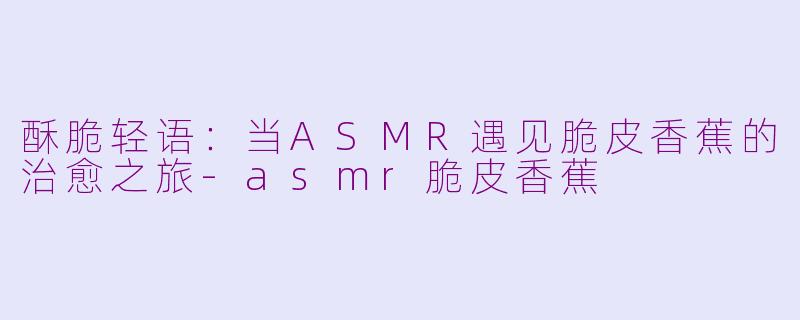 酥脆轻语：当ASMR遇见脆皮香蕉的治愈之旅-asmr脆皮香蕉