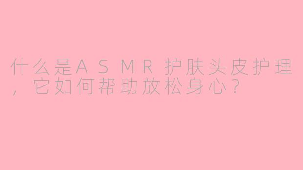 什么是ASMR护肤头皮护理，它如何帮助放松身心？