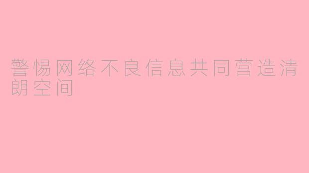 警惕网络不良信息共同营造清朗空间